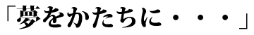 「夢をかたちに・・・」